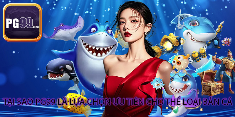 Tại sao PG99 là lựa chọn ưu tiên cho thể loại bắn cá
