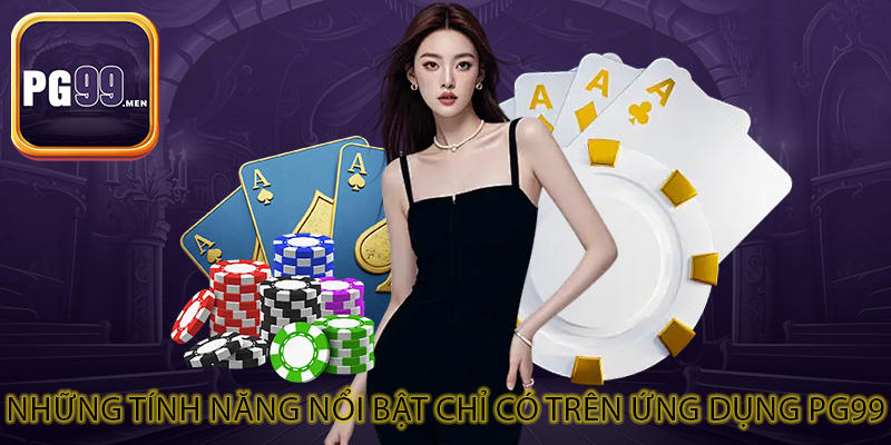 Những tính năng nổi bật chỉ có trên ứng dụng PG99